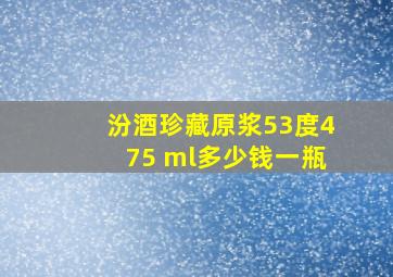 汾酒珍藏原浆53度475 ml多少钱一瓶